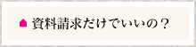 資料請求だけでいいの？