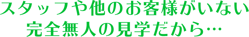 スタッフや他のお客様がいない完全無人の見学だから...