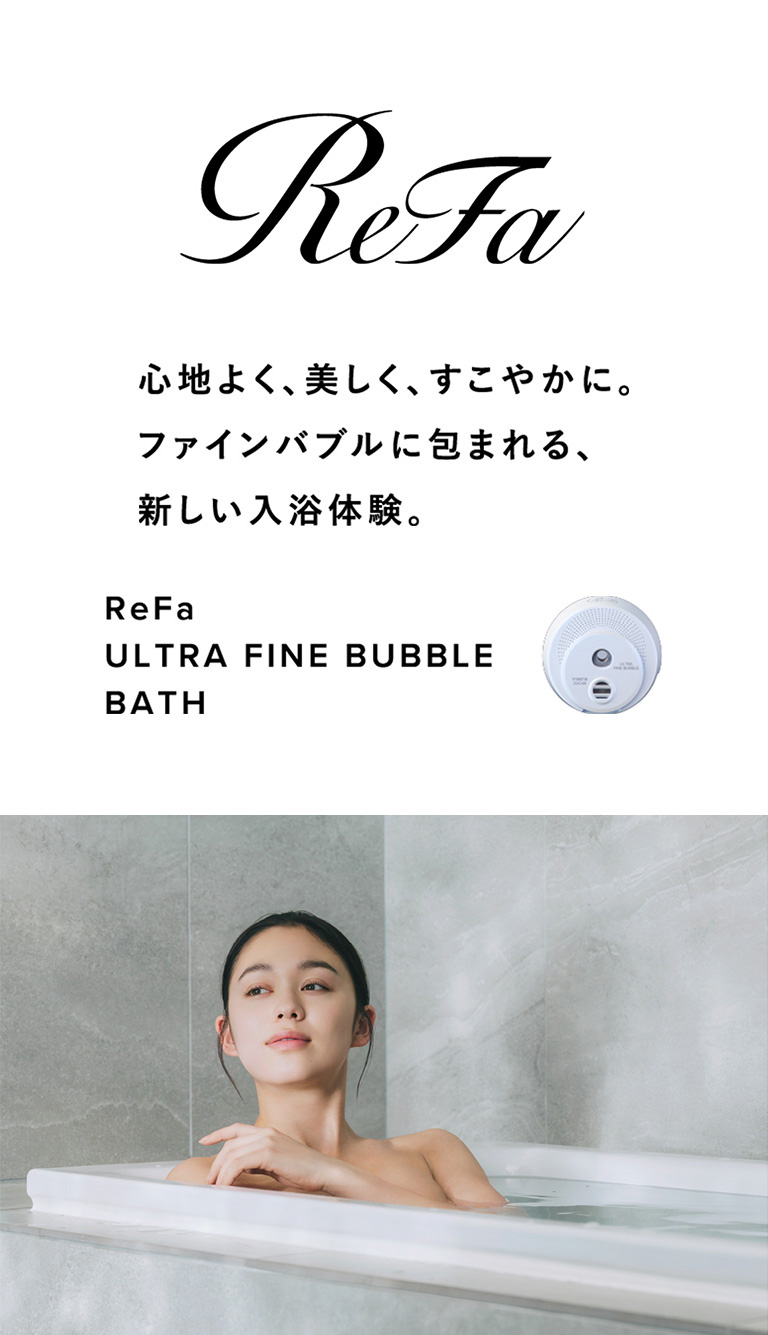 ReFa 心地よく、美しく、すこやかに。ファインバブルに包まれる、新しい入浴体験。