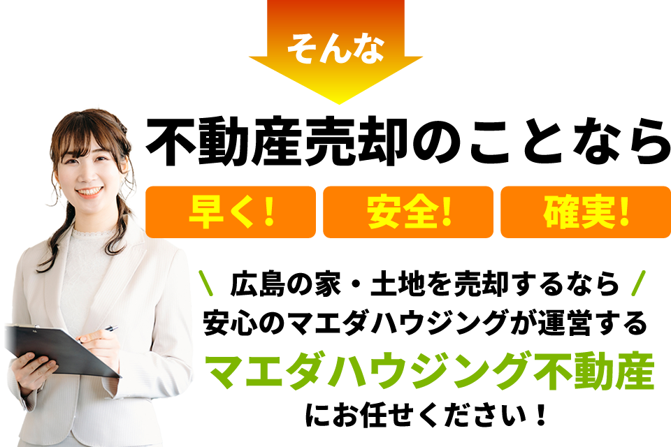 そんな不動産売却のことなら「早く!」「安全!」確実!」広島の家・土地を売却するなら安心のマエダハウジングが運営するマエダハウジング不動産にお任せください