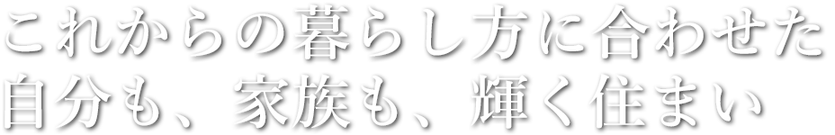 これからの暮らしに合わせた　自分も、家族も、輝く住まい