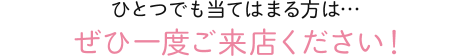 ひとつでも当てはまる方はぜひ一度ご来店ください