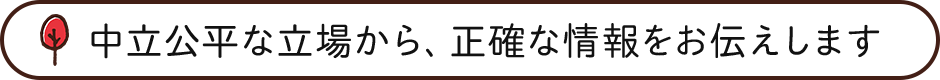 中立な立場から、正確な情報をお伝えします