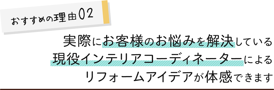 おすすめの理由02実際にお客様のお悩みを解決している現役インテイリアコーディネーターによるリフォームアイデアが体感できます
