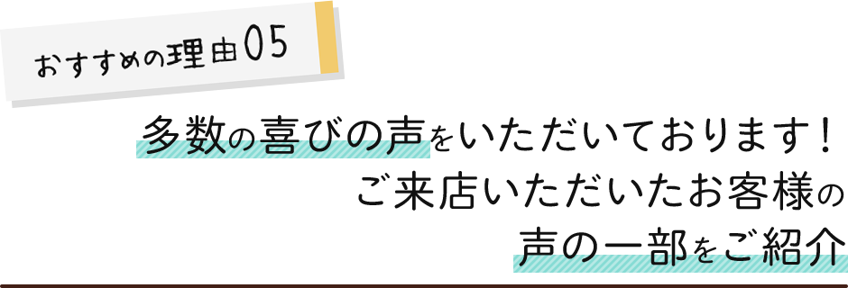 多数の喜びの声をいただいております！ご来店いただいたお客様の声の一部をご紹介