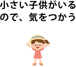 小さい子供がいるので、気をつかう