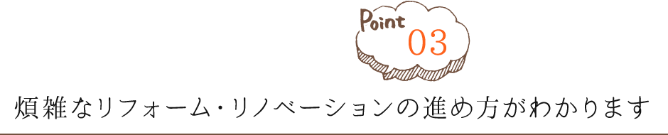 Point03 煩雑なリフォーム・リノベーションの進め方がわかります