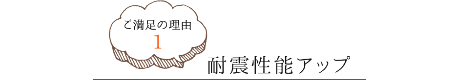 ご満足の理由1　耐震性能アップ