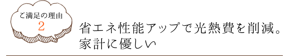 ご満足の理由2　省エネ性能アップで光熱費を削減。家計に優しい