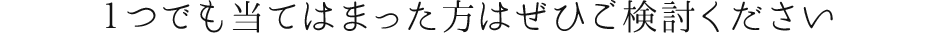 １つでも当てはまった方はぜひご検討ください