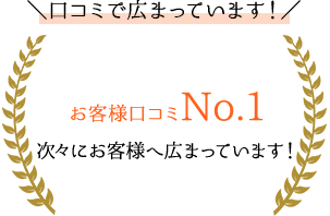お客様口コミNo.1　次々にお客様へ広まっています！