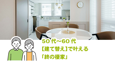 50代～60代【建て替え】で叶える「終の棲家」